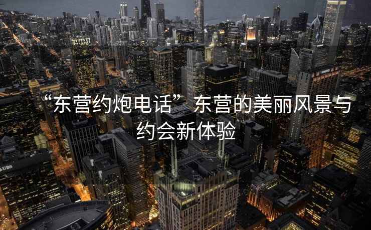 “東營約炮電話”東營的美麗風景與約會新體驗
