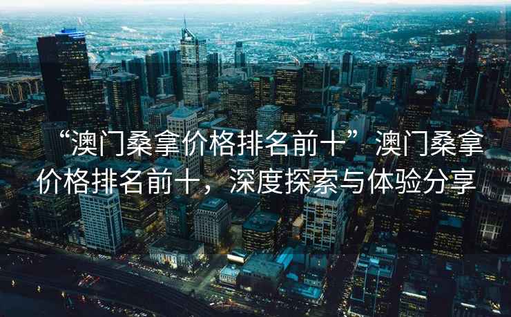 “澳門桑拿價格排名前十”澳門桑拿價格排名前十，深度探索與體驗(yàn)分享