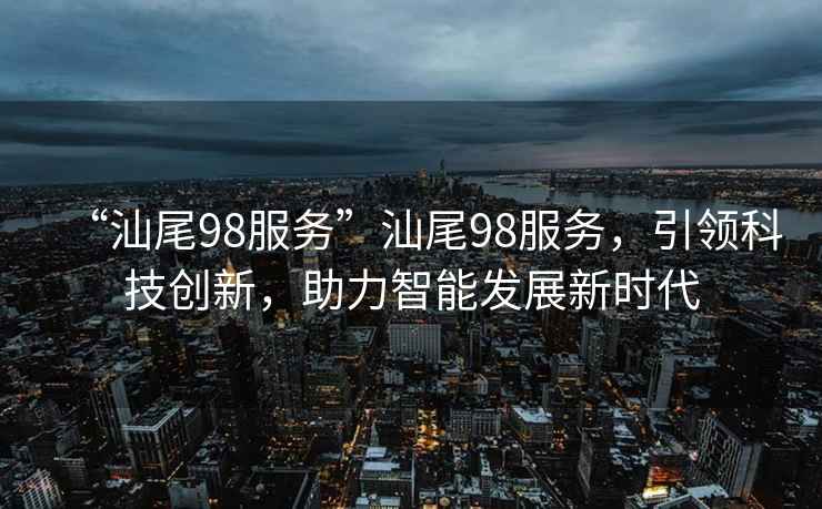 “汕尾98服務(wù)”汕尾98服務(wù)，引領(lǐng)科技創(chuàng)新，助力智能發(fā)展新時代