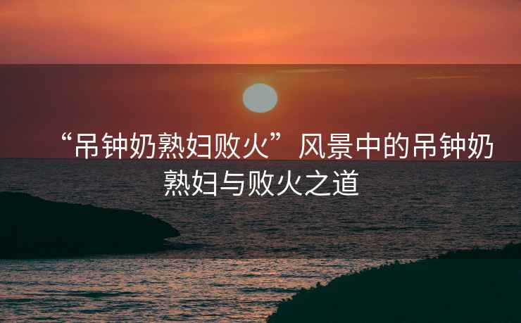 “吊鐘奶熟婦敗火”風景中的吊鐘奶熟婦與敗火之道