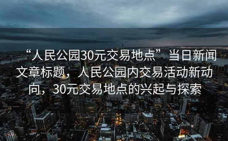 “人民公園30元交易地點”當日新聞文章標題，人民公園內交易活動新動向，30元交易地點的興起與探索