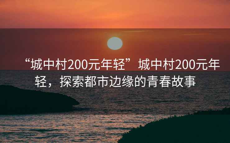 “城中村200元年輕”城中村200元年輕，探索都市邊緣的青春故事
