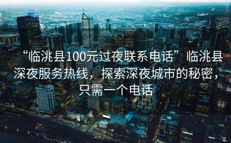 “臨洮縣100元過夜聯系電話”臨洮縣深夜服務熱線，探索深夜城市的秘密，只需一個電話