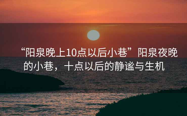 “陽泉晚上10點(diǎn)以后小巷”陽泉夜晚的小巷，十點(diǎn)以后的靜謐與生機(jī)