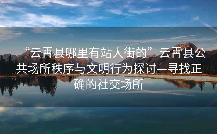 “云霄縣哪里有站大街的”云霄縣公共場所秩序與文明行為探討—尋找正確的社交場所