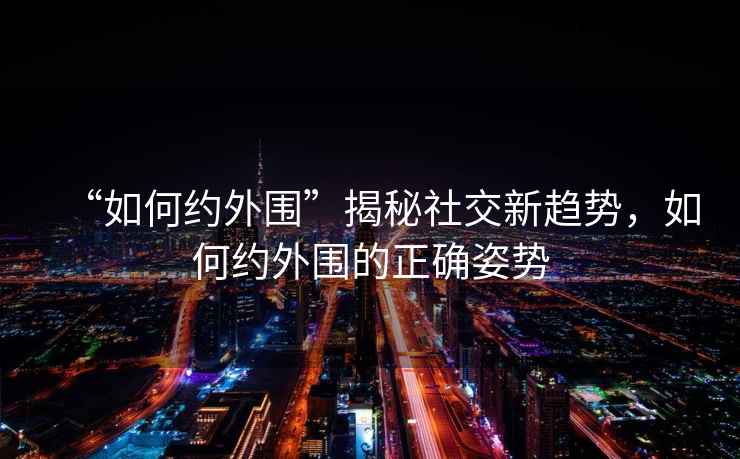 “如何約外圍”揭秘社交新趨勢，如何約外圍的正確姿勢