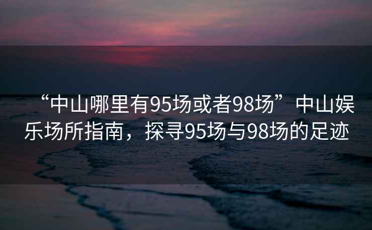 “中山哪里有95場或者98場”中山娛樂場所指南，探尋95場與98場的足跡