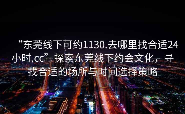 “東莞線下可約1130.去哪里找合適24小時.cc”探索東莞線下約會文化，尋找合適的場所與時間選擇策略