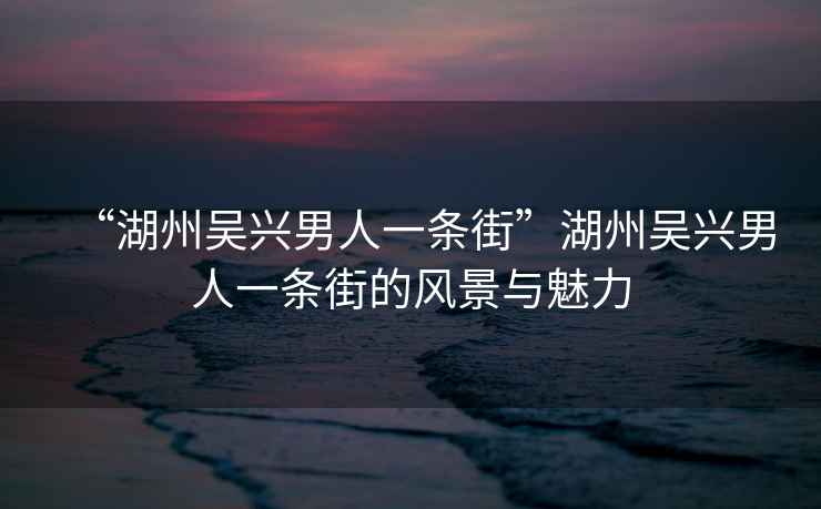 “湖州吳興男人一條街”湖州吳興男人一條街的風景與魅力