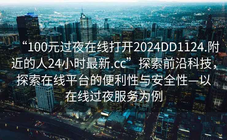 “100元過夜在線打開2024DD1124.附近的人24小時最新.cc”探索前沿科技，探索在線平臺的便利性與安全性—以在線過夜服務(wù)為例