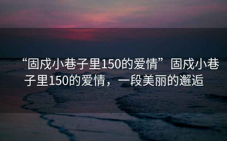 “固戍小巷子里150的愛情”固戍小巷子里150的愛情，一段美麗的邂逅
