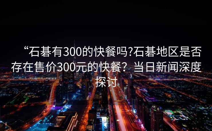 “石碁有300的快餐嗎?石碁地區是否存在售價300元的快餐？當日新聞深度探討