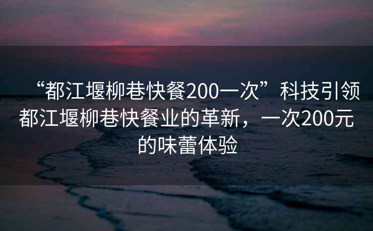 “都江堰柳巷快餐200一次”科技引領都江堰柳巷快餐業的革新，一次200元的味蕾體驗
