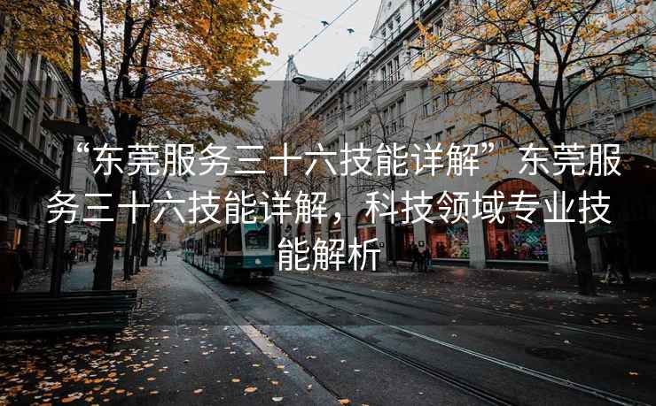 “東莞服務三十六技能詳解”東莞服務三十六技能詳解，科技領域專業技能解析