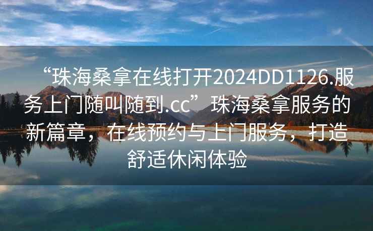 “珠海桑拿在線打開2024DD1126.服務上門隨叫隨到.cc”珠海桑拿服務的新篇章，在線預約與上門服務，打造舒適休閑體驗