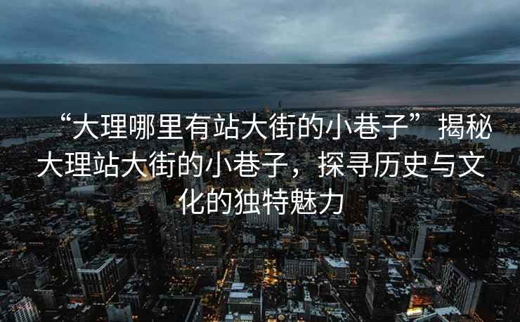 “大理哪里有站大街的小巷子”揭秘大理站大街的小巷子，探尋歷史與文化的獨特魅力