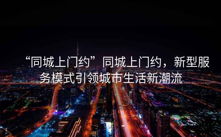 “同城上門約”同城上門約，新型服務模式引領城市生活新潮流