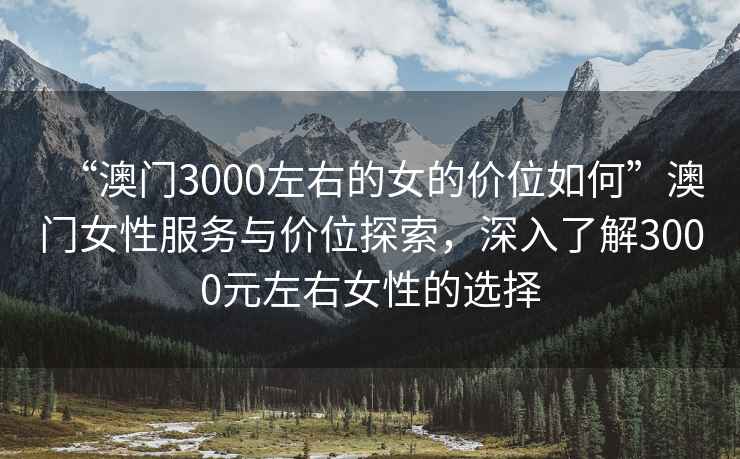 “澳門3000左右的女的價位如何”澳門女性服務與價位探索，深入了解3000元左右女性的選擇
