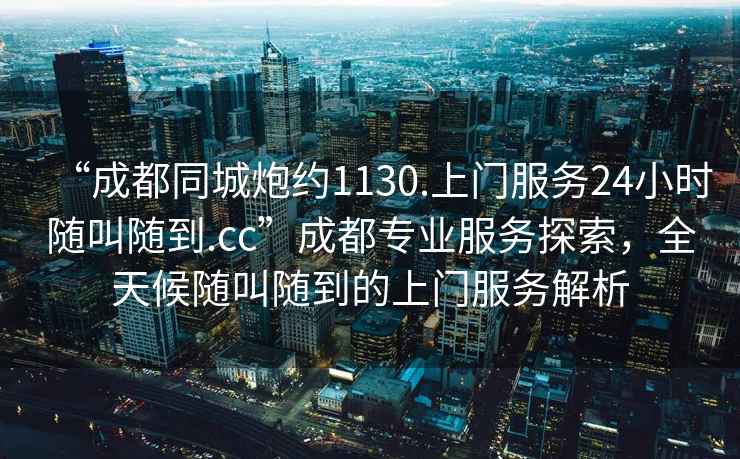 “成都同城炮約1130.上門服務24小時隨叫隨到.cc”成都專業服務探索，全天候隨叫隨到的上門服務解析
