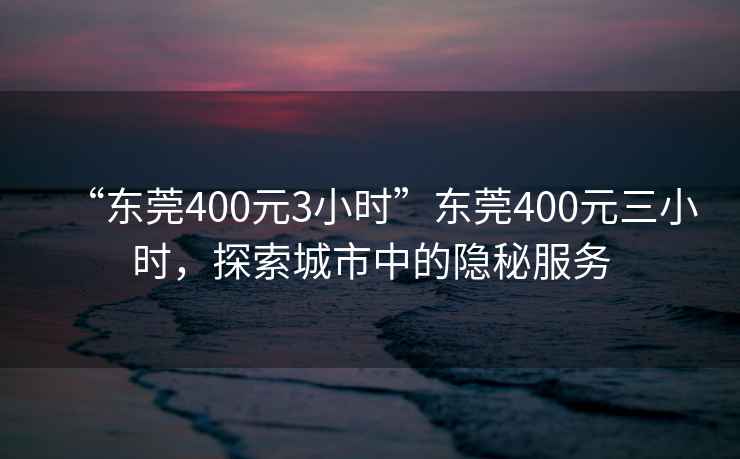 “東莞400元3小時(shí)”東莞400元三小時(shí)，探索城市中的隱秘服務(wù)