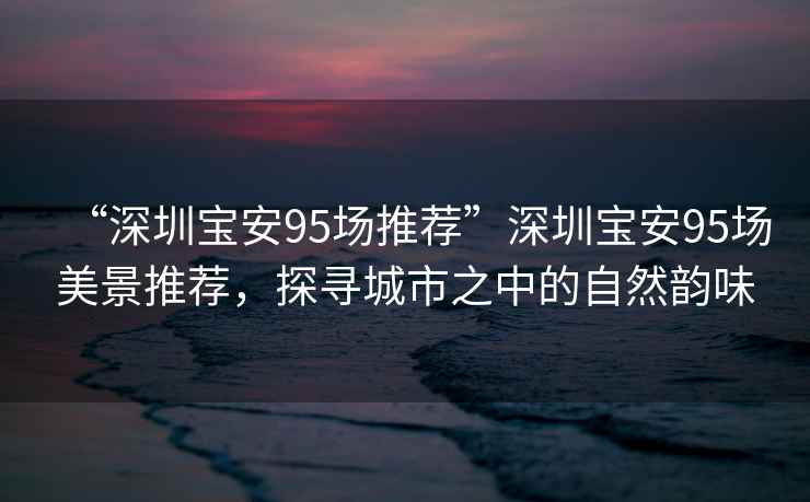 “深圳寶安95場推薦”深圳寶安95場美景推薦，探尋城市之中的自然韻味