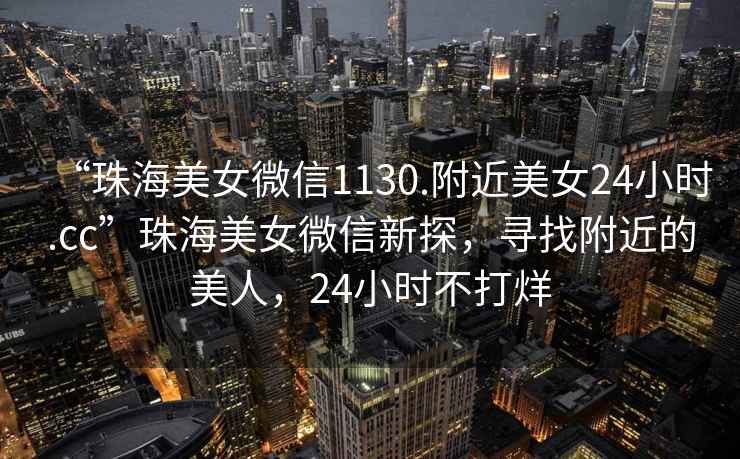“珠海美女微信1130.附近美女24小時.cc”珠海美女微信新探，尋找附近的美人，24小時不打烊
