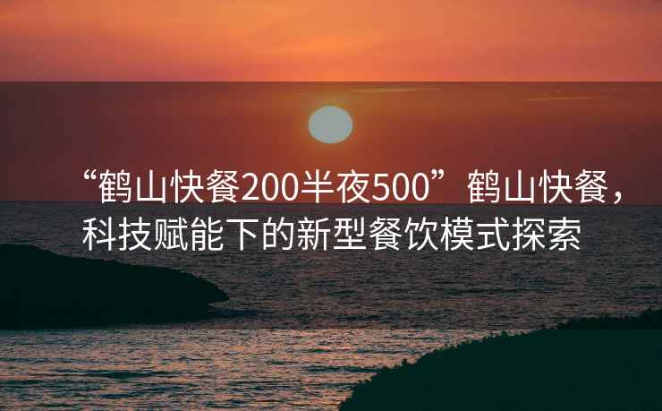 “鶴山快餐200半夜500”鶴山快餐，科技賦能下的新型餐飲模式探索