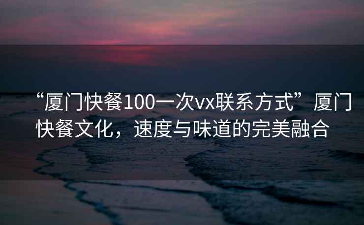“廈門快餐100一次vx聯系方式”廈門快餐文化，速度與味道的完美融合