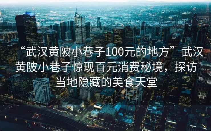 “武漢黃陂小巷子100元的地方”武漢黃陂小巷子驚現(xiàn)百元消費(fèi)秘境，探訪當(dāng)?shù)仉[藏的美食天堂