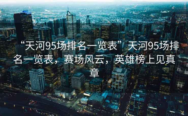 “天河95場排名一覽表”天河95場排名一覽表，賽場風(fēng)云，英雄榜上見真章