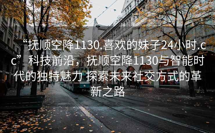 “撫順空降1130.喜歡的妹子24小時.cc”科技前沿，撫順空降1130與智能時代的獨特魅力 探索未來社交方式的革新之路
