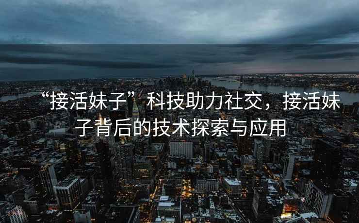 “接活妹子”科技助力社交，接活妹子背后的技術探索與應用