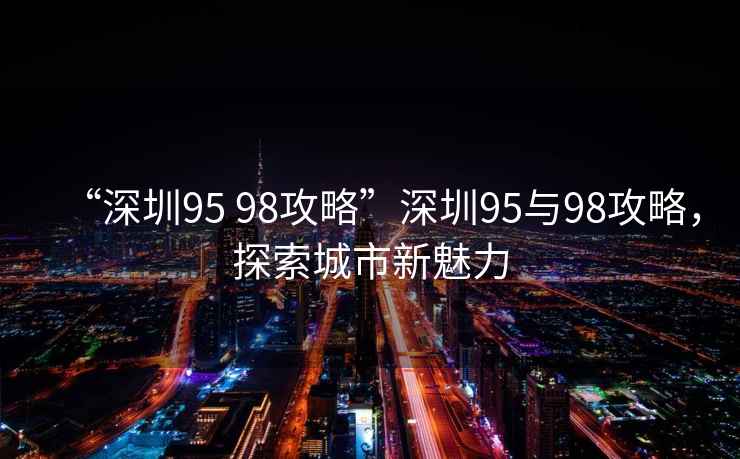 “深圳95 98攻略”深圳95與98攻略，探索城市新魅力