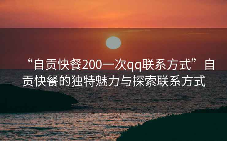 “自貢快餐200一次qq聯系方式”自貢快餐的獨特魅力與探索聯系方式