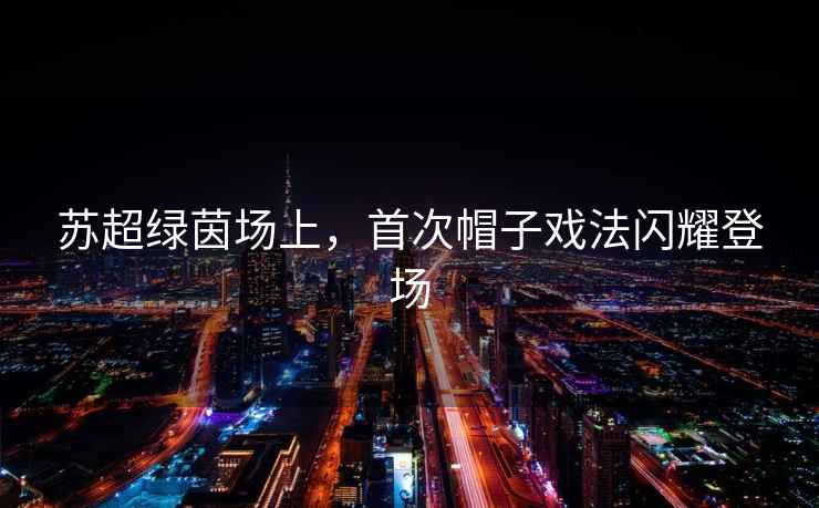 蘇超綠茵場(chǎng)上，首次帽子戲法閃耀登場(chǎng)