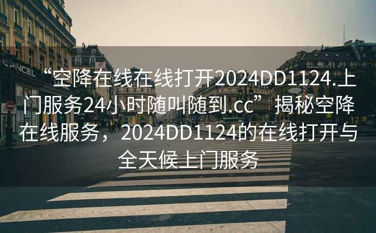 “空降在線在線打開2024DD1124.上門服務24小時隨叫隨到.cc”揭秘空降在線服務，2024DD1124的在線打開與全天候上門服務
