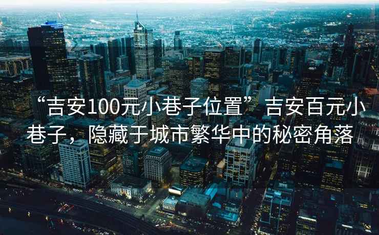 “吉安100元小巷子位置”吉安百元小巷子，隱藏于城市繁華中的秘密角落