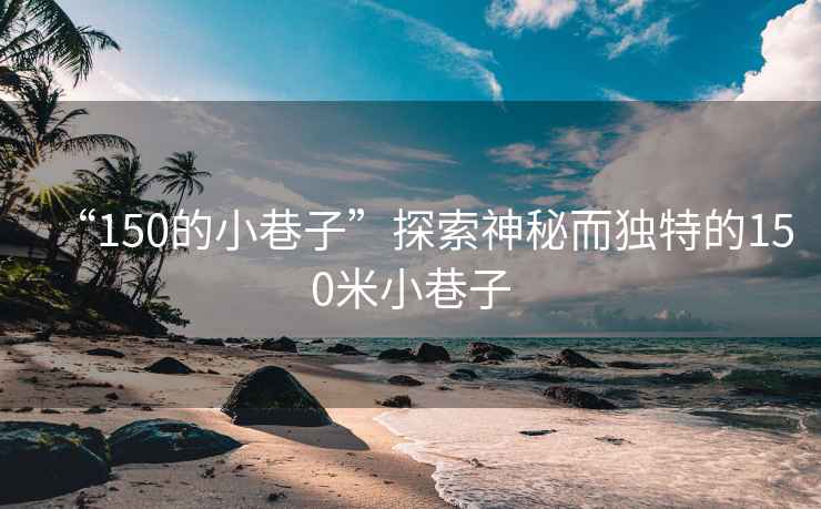 “150的小巷子”探索神秘而獨特的150米小巷子