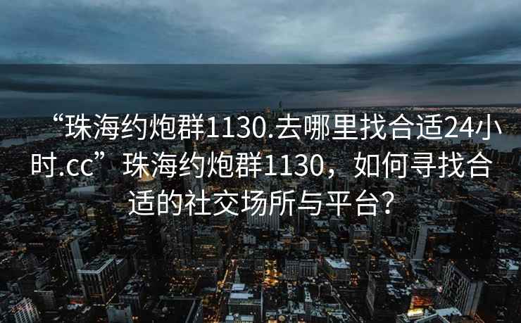 “珠海約炮群1130.去哪里找合適24小時.cc”珠海約炮群1130，如何尋找合適的社交場所與平臺？