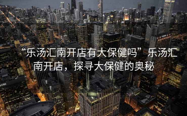“樂湯匯南開店有大保健嗎”樂湯匯南開店，探尋大保健的奧秘