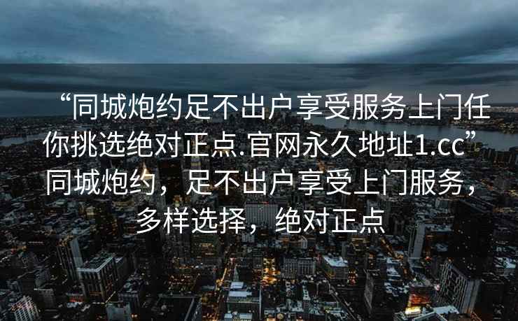 “同城炮約足不出戶享受服務(wù)上門(mén)任你挑選絕對(duì)正點(diǎn).官網(wǎng)永久地址1.cc”同城炮約，足不出戶享受上門(mén)服務(wù)，多樣選擇，絕對(duì)正點(diǎn)