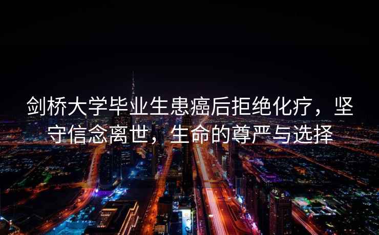 劍橋大學畢業生患癌后拒絕化療，堅守信念離世，生命的尊嚴與選擇