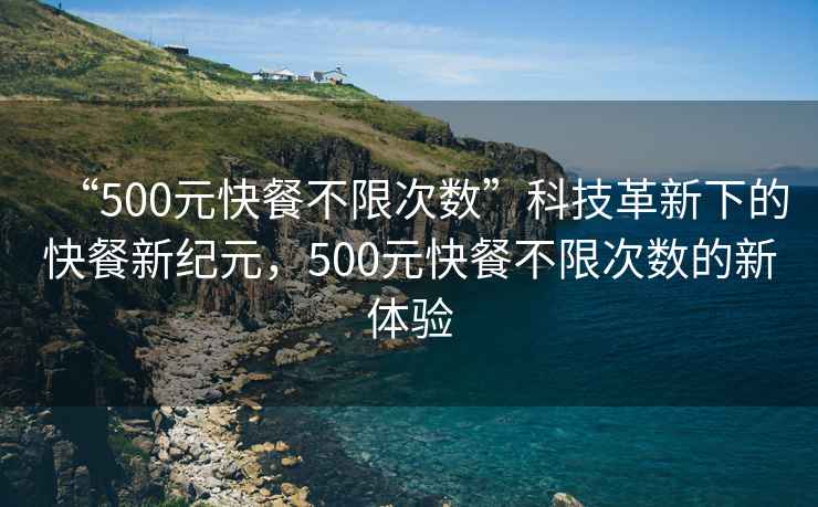 “500元快餐不限次數(shù)”科技革新下的快餐新紀元，500元快餐不限次數(shù)的新體驗