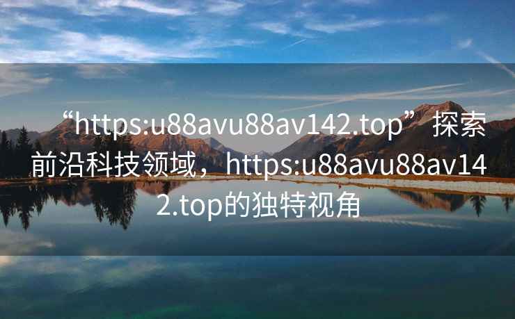 “https:u88avu88av142.top”探索前沿科技領域，https:u88avu88av142.top的獨特視角