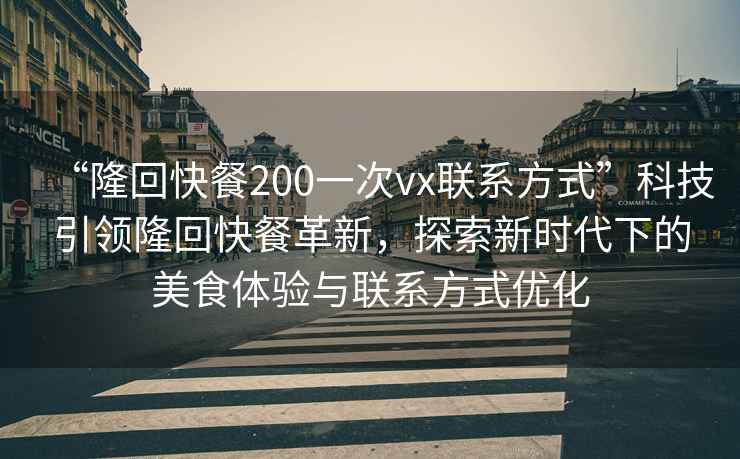 “隆回快餐200一次vx聯(lián)系方式”科技引領(lǐng)隆回快餐革新，探索新時代下的美食體驗與聯(lián)系方式優(yōu)化