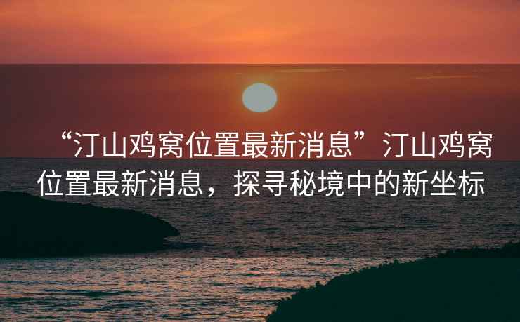 “汀山雞窩位置最新消息”汀山雞窩位置最新消息，探尋秘境中的新坐標