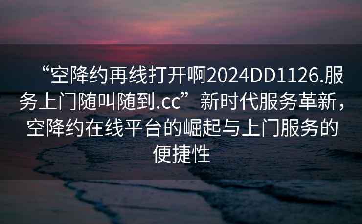 “空降約再線打開啊2024DD1126.服務上門隨叫隨到.cc”新時代服務革新，空降約在線平臺的崛起與上門服務的便捷性