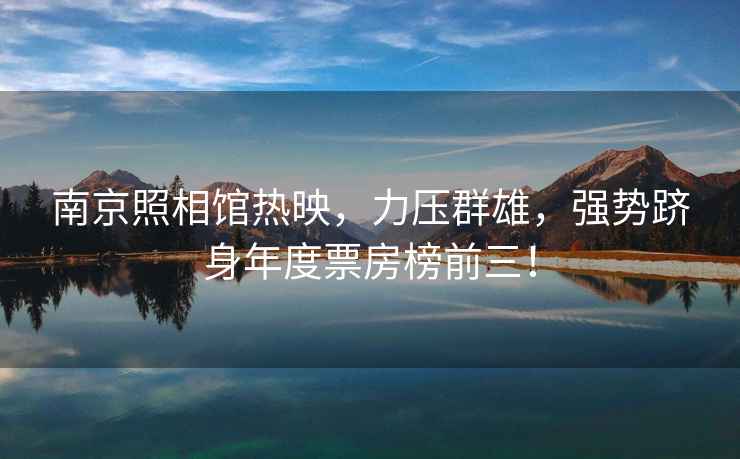 南京照相館熱映，力壓群雄，強(qiáng)勢(shì)躋身年度票房榜前三！