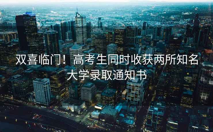 雙喜臨門！高考生同時(shí)收獲兩所知名大學(xué)錄取通知書