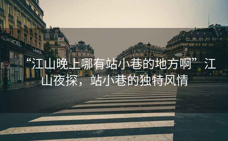 “江山晚上哪有站小巷的地方啊”江山夜探，站小巷的獨特風情